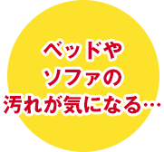 ベッドやソファの汚れが気になる…