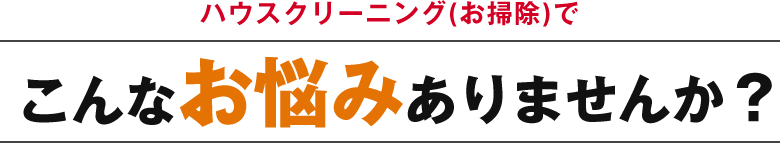 ハウスクリーニング(お掃除)でこんなお悩みありませんか？